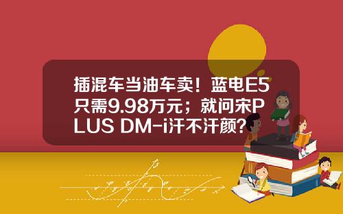 插混车当油车卖！蓝电E5只需9.98万元；就问宋PLUS DM-i汗不汗颜？
