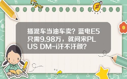 插混车当油车卖？蓝电E5只需9.98万，就问宋PLUS DM-i汗不汗颜？