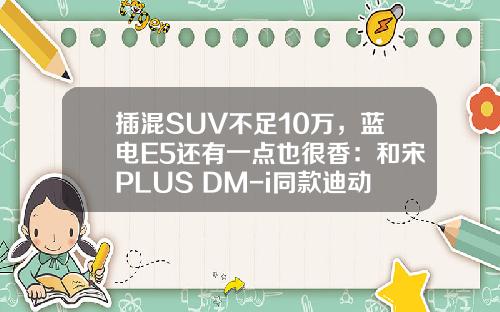插混SUV不足10万，蓝电E5还有一点也很香：和宋PLUS DM-i同款迪动力！