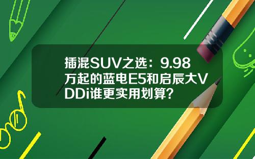 插混SUV之选：9.98万起的蓝电E5和启辰大V DDi谁更实用划算？