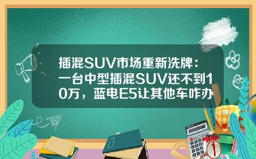插混SUV市场重新洗牌：一台中型插混SUV还不到10万，蓝电E5让其他车咋办？