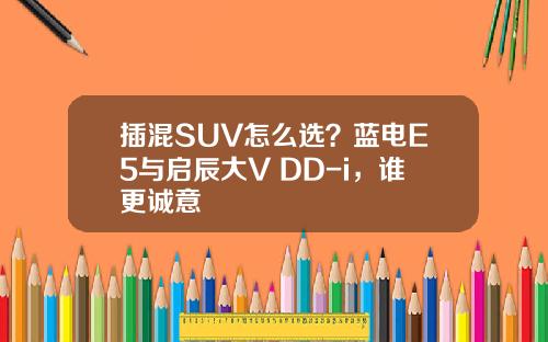 插混SUV怎么选？蓝电E5与启辰大V DD-i，谁更诚意
