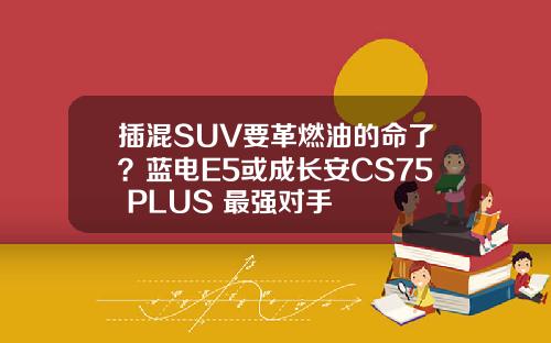 插混SUV要革燃油的命了？蓝电E5或成长安CS75 PLUS 最强对手