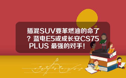 插混SUV要革燃油的命了？蓝电E5或成长安CS75 PLUS 最强的对手！