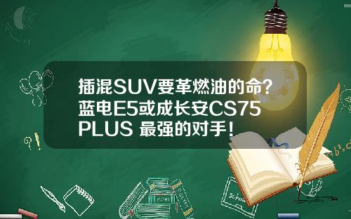插混SUV要革燃油的命？蓝电E5或成长安CS75 PLUS 最强的对手！