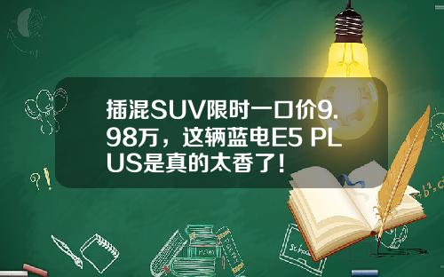 插混SUV限时一口价9.98万，这辆蓝电E5 PLUS是真的太香了！