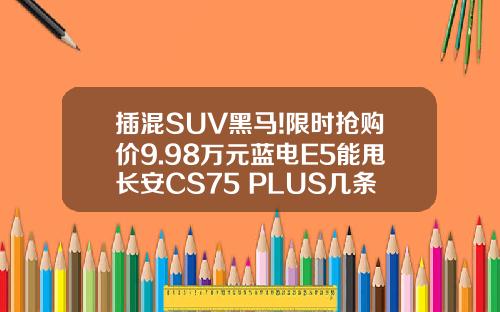 插混SUV黑马!限时抢购价9.98万元蓝电E5能甩长安CS75 PLUS几条街