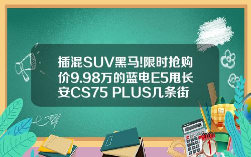 插混SUV黑马!限时抢购价9.98万的蓝电E5甩长安CS75 PLUS几条街！