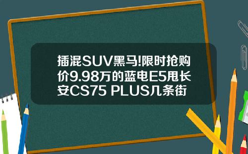插混SUV黑马!限时抢购价9.98万的蓝电E5甩长安CS75 PLUS几条街