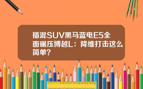 插混SUV黑马蓝电E5全面碾压博越L：降维打击这么简单？