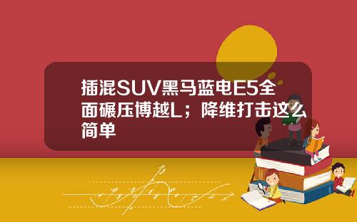 插混SUV黑马蓝电E5全面碾压博越L；降维打击这么简单