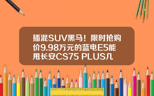 插混SUV黑马！限时抢购价9.98万元的蓝电E5能甩长安CS75 PLUS几条街