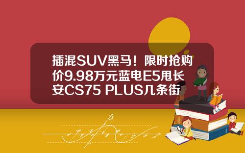 插混SUV黑马！限时抢购价9.98万元蓝电E5甩长安CS75 PLUS几条街！