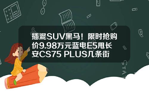 插混SUV黑马！限时抢购价9.98万元蓝电E5甩长安CS75 PLUS几条街