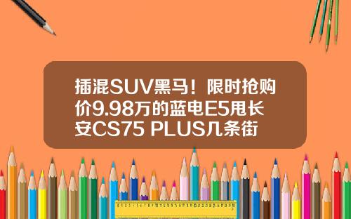 插混SUV黑马！限时抢购价9.98万的蓝电E5甩长安CS75 PLUS几条街！