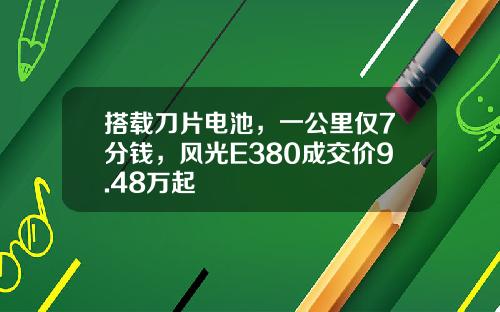搭载刀片电池，一公里仅7分钱，风光E380成交价9.48万起