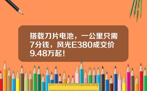 搭载刀片电池，一公里只需7分钱，风光E380成交价9.48万起！