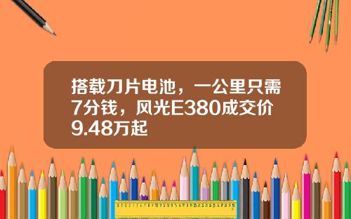 搭载刀片电池，一公里只需7分钱，风光E380成交价9.48万起