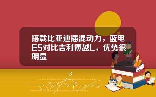 搭载比亚迪插混动力，蓝电E5对比吉利博越L，优势很明显