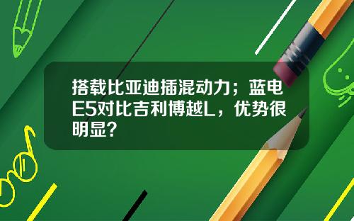 搭载比亚迪插混动力；蓝电E5对比吉利博越L，优势很明显？