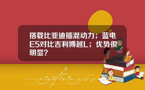 搭载比亚迪插混动力；蓝电E5对比吉利博越L；优势很明显？