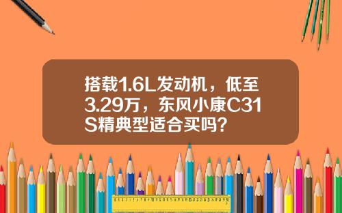 搭载1.6L发动机，低至3.29万，东风小康C31S精典型适合买吗？