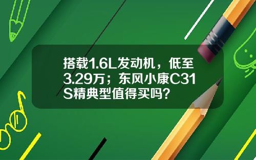 搭载1.6L发动机，低至3.29万；东风小康C31S精典型值得买吗？