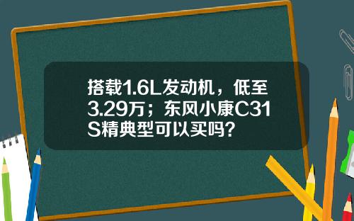 搭载1.6L发动机，低至3.29万；东风小康C31S精典型可以买吗？