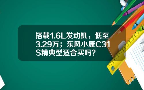 搭载1.6L发动机，低至3.29万；东风小康C31S精典型适合买吗？