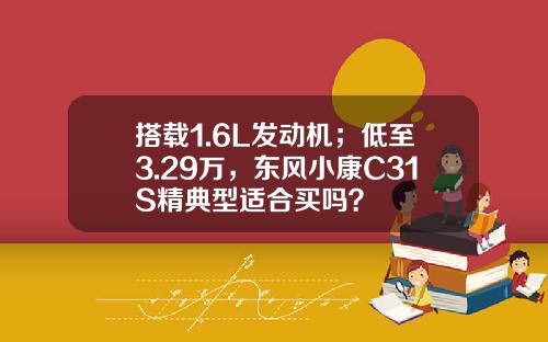 搭载1.6L发动机；低至3.29万，东风小康C31S精典型适合买吗？