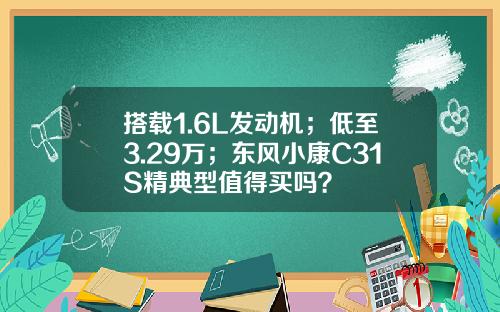 搭载1.6L发动机；低至3.29万；东风小康C31S精典型值得买吗？