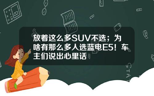 放着这么多SUV不选；为啥有那么多人选蓝电E5！车主们说出心里话