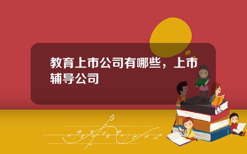 教育上市公司有哪些，上市辅导公司