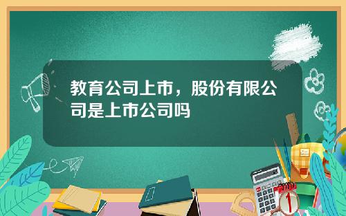 教育公司上市，股份有限公司是上市公司吗