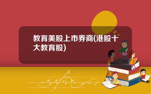 教育美股上市券商(港股十大教育股)