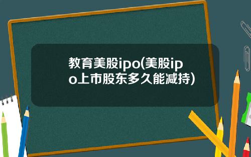 教育美股ipo(美股ipo上市股东多久能减持)