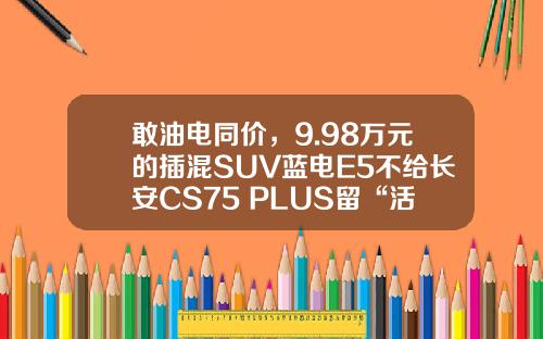 敢油电同价，9.98万元的插混SUV蓝电E5不给长安CS75 PLUS留“活路”？