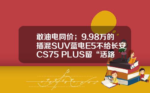 敢油电同价；9.98万的插混SUV蓝电E5不给长安CS75 PLUS留“活路”？