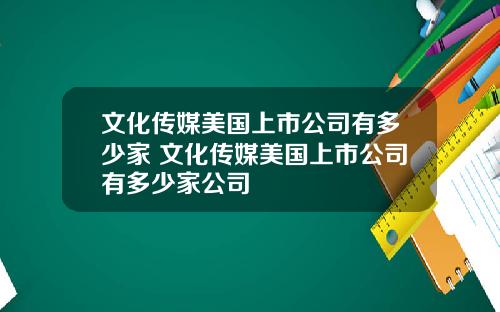 文化传媒美国上市公司有多少家 文化传媒美国上市公司有多少家公司