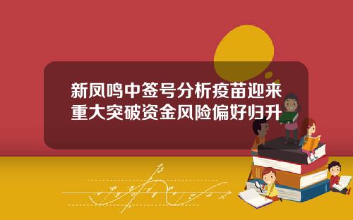 新凤鸣中签号分析疫苗迎来重大突破资金风险偏好归升