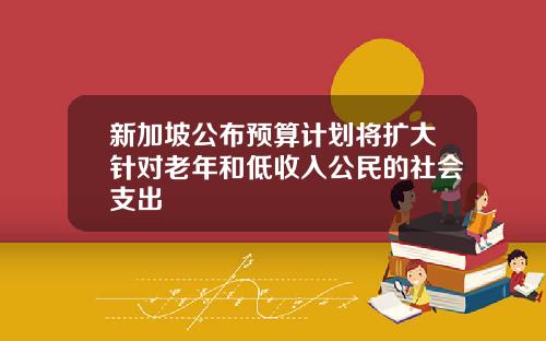 新加坡公布预算计划将扩大针对老年和低收入公民的社会支出