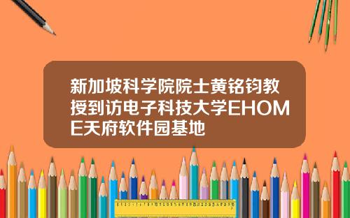 新加坡科学院院士黄铭钧教授到访电子科技大学EHOME天府软件园基地