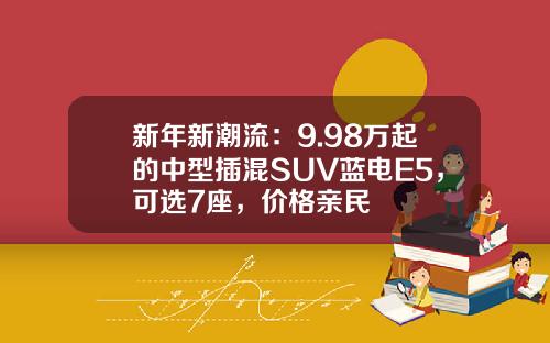 新年新潮流：9.98万起的中型插混SUV蓝电E5，可选7座，价格亲民