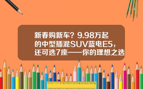 新春购新车？9.98万起的中型插混SUV蓝电E5，还可选7座——你的理想之选