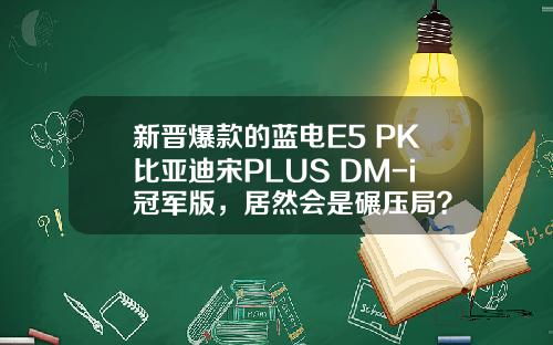 新晋爆款的蓝电E5 PK比亚迪宋PLUS DM-i冠军版，居然会是碾压局？
