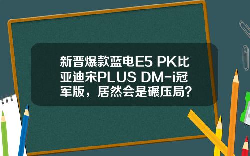 新晋爆款蓝电E5 PK比亚迪宋PLUS DM-i冠军版，居然会是碾压局？