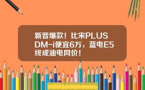 新晋爆款！比宋PLUS DM-i便宜6万，蓝电E5终成油电同价！