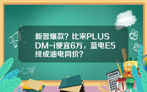 新晋爆款？比宋PLUS DM-i便宜6万，蓝电E5终成油电同价？