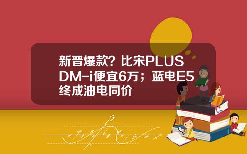 新晋爆款？比宋PLUS DM-i便宜6万；蓝电E5终成油电同价
