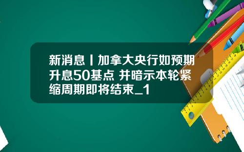 新消息丨加拿大央行如预期升息50基点 并暗示本轮紧缩周期即将结束_1